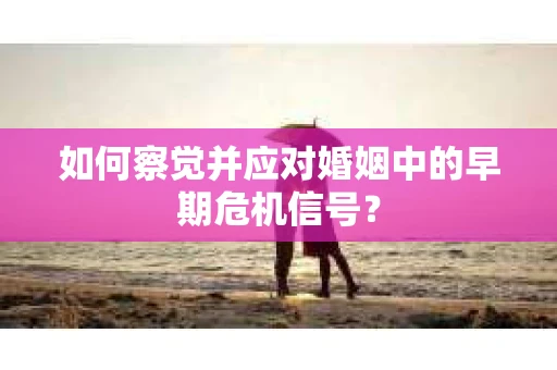 如何察觉并应对婚姻中的早期危机信号？