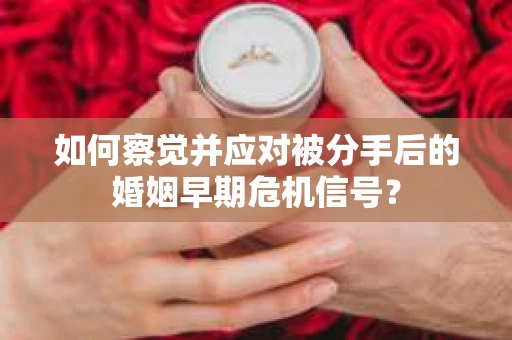 如何察觉并应对被分手后的婚姻早期危机信号？