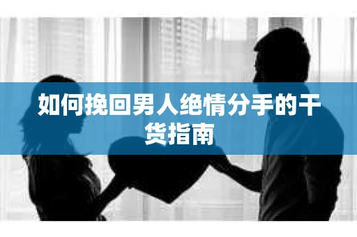 如何挽回男人绝情分手的干货指南