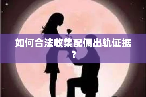 如何合法收集配偶出轨证据？