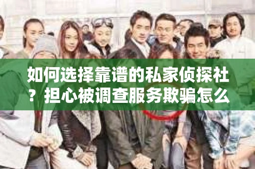如何选择靠谱的私家侦探社？担心被调查服务欺骗怎么办？