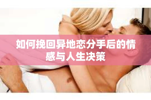 如何挽回异地恋分手后的情感与人生决策