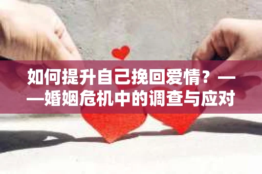 如何提升自己挽回爱情?——婚姻危机中的调查与应对策略 如何提升自己挽回爱情?——婚姻危机中的调查与应对策略