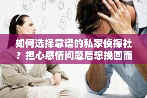 如何选择靠谱的私家侦探社?担心感情问题后想挽回而遭遇江苏女友提分手怎么办? 如何选择靠谱的私家侦探社?担心感情问题后想挽回而遭遇江苏女友提分手怎么办?