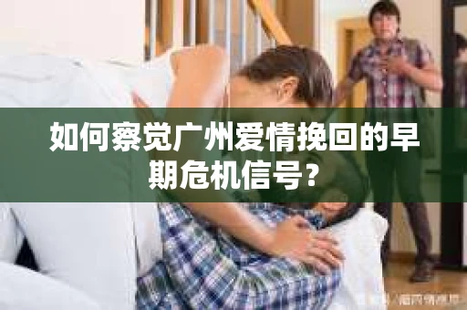 如何察觉广州爱情挽回的早期危机信号？