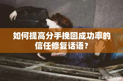 如何提高分手挽回成功率的信任修复话语？