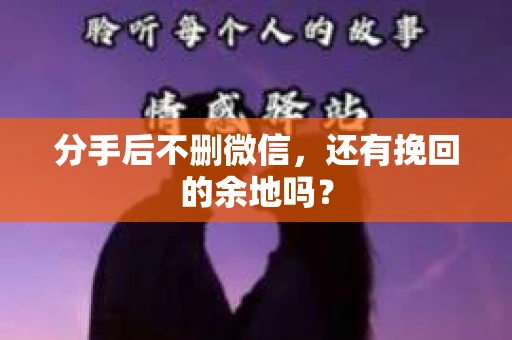 分手后不删微信，还有挽回的余地吗？