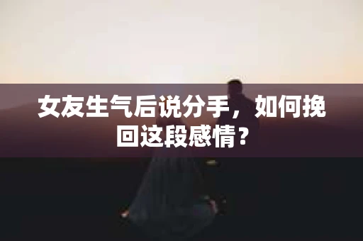 女友生气后说分手，如何挽回这段感情？