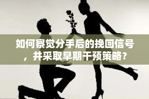 如何察觉分手后的挽回信号，并采取早期干预策略？