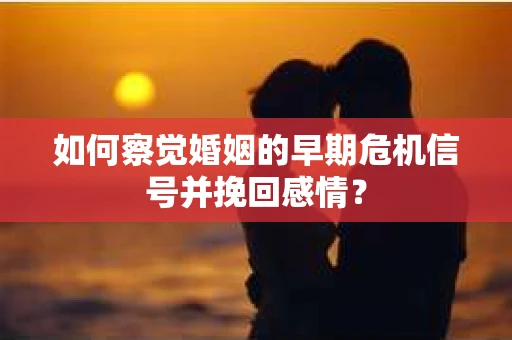 如何察觉婚姻的早期危机信号并挽回感情？