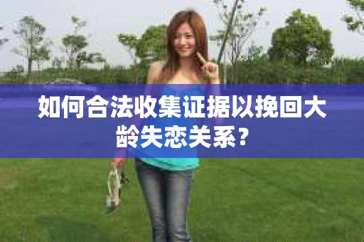 如何合法收集证据以挽回大龄失恋关系？