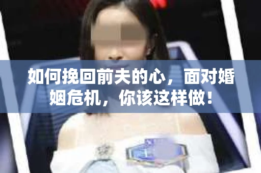 如何挽回前夫的心，面对婚姻危机，你该这样做！