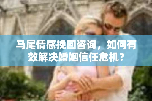 马尾情感挽回咨询，如何有效解决婚姻信任危机？