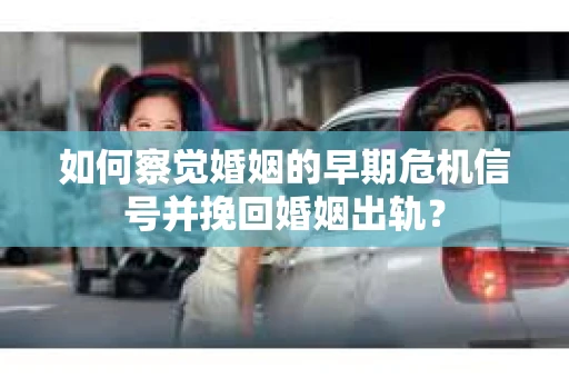 如何察觉婚姻的早期危机信号并挽回婚姻出轨？