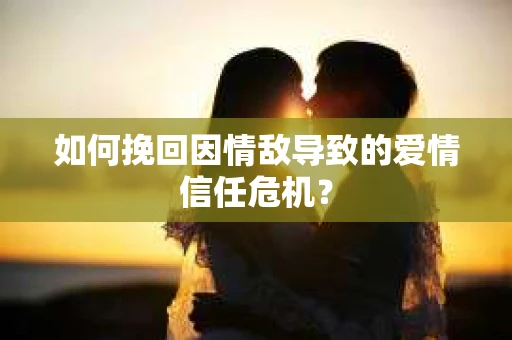 如何挽回因情敌导致的爱情信任危机？