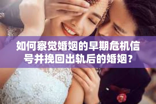 如何察觉婚姻的早期危机信号并挽回出轨后的婚姻？
