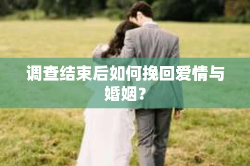 调查结束后如何挽回爱情与婚姻？