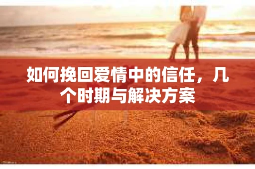 如何挽回爱情中的信任,几个时期与解决方案 如何挽回爱情中的信任,几个时期与解决方案