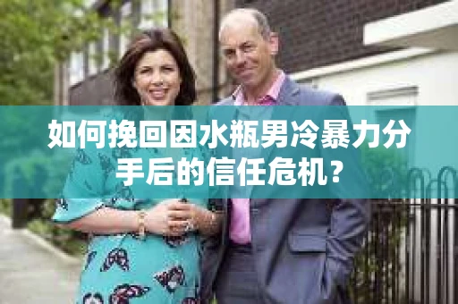 如何挽回因水瓶男冷暴力分手后的信任危机？