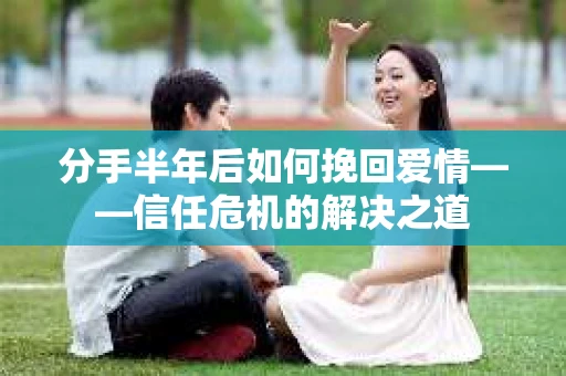 分手半年后如何挽回爱情——信任危机的解决之道