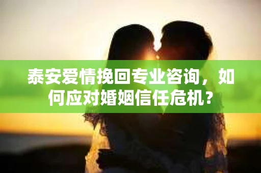泰安爱情挽回专业咨询，如何应对婚姻信任危机？