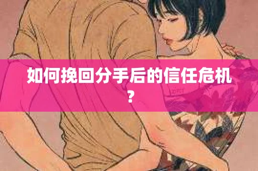 如何挽回分手后的信任危机？