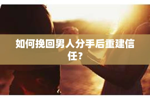 如何挽回男人分手后重建信任？