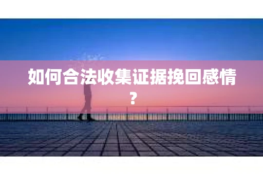 如何合法收集证据挽回感情？