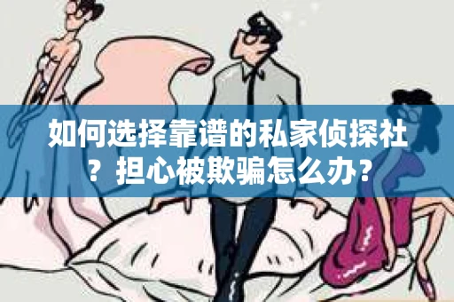 如何选择靠谱的私家侦探社？担心被欺骗怎么办？