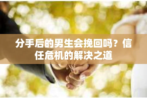分手后的男生会挽回吗？信任危机的解决之道