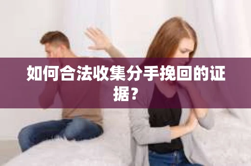 如何合法收集分手挽回的证据？