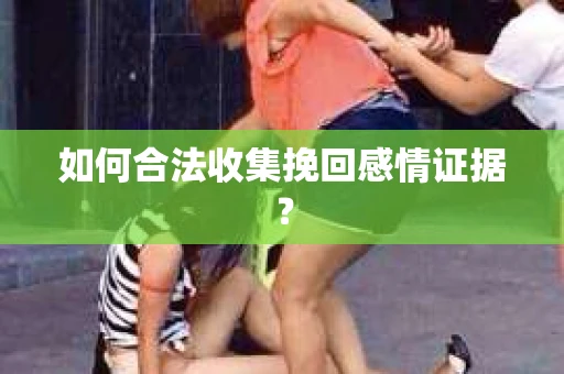 如何合法收集挽回感情证据？