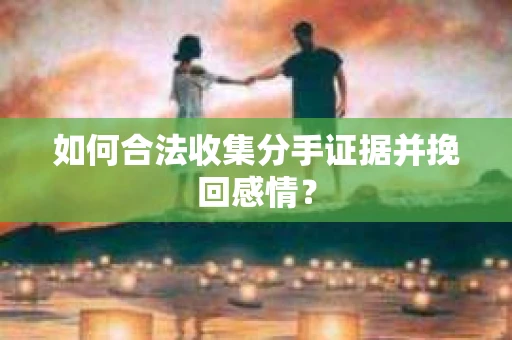 如何合法收集分手证据并挽回感情? 如何合法收集分手证据并挽回感情?
