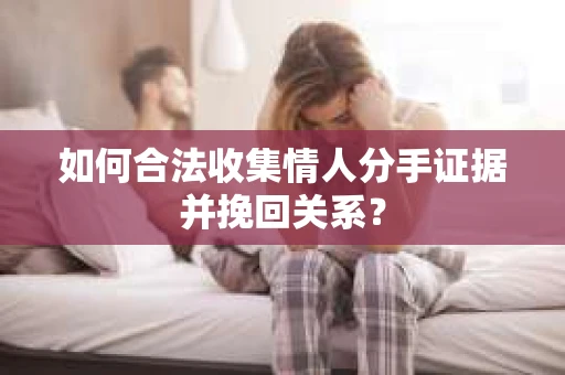 如何合法收集情人分手证据并挽回关系？
