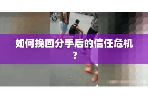 如何挽回分手后的信任危机？