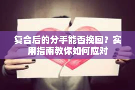 复合后的分手能否挽回？实用指南教你如何应对