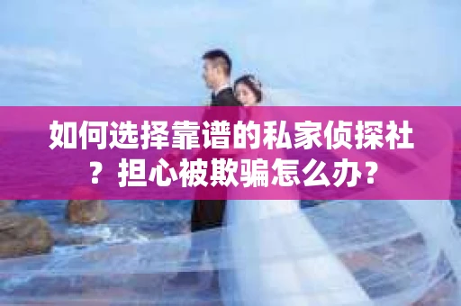 如何选择靠谱的私家侦探社？担心被欺骗怎么办？