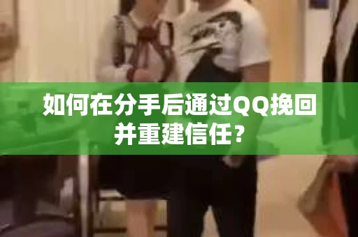 如何在分手后通过QQ挽回并重建信任？